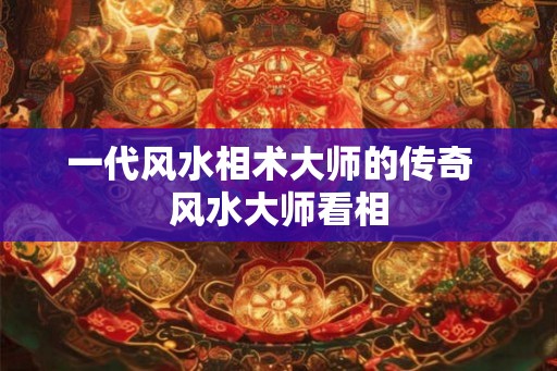 一代风水相术大师的传奇  风水大师看相
