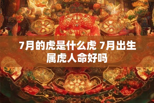 7月的虎是什么虎 7月出生属虎人命好吗