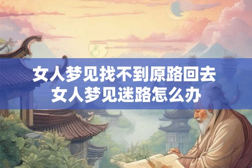 女人梦见找不到原路回去 女人梦见迷路怎么办