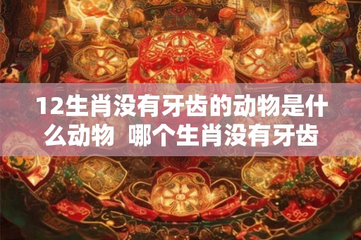 12生肖没有牙齿的动物是什么动物  哪个生肖没有牙齿