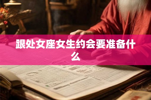 跟处女座女生约会要准备什么 跟处女座女生约会要准备什么