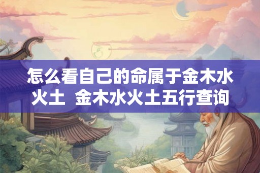 怎么看自己的命属于金木水火土  金木水火土五行查询表