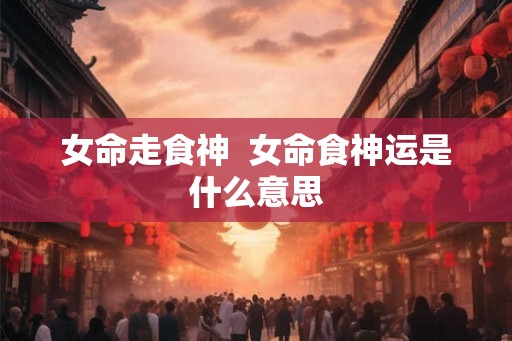 女命走食神  女命食神运是什么意思