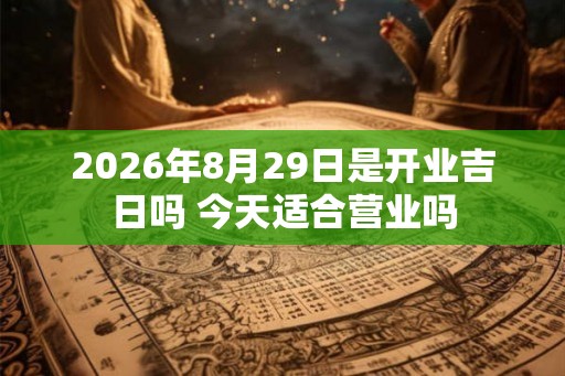 2026年8月29日是开业吉日吗 今天适合营业吗