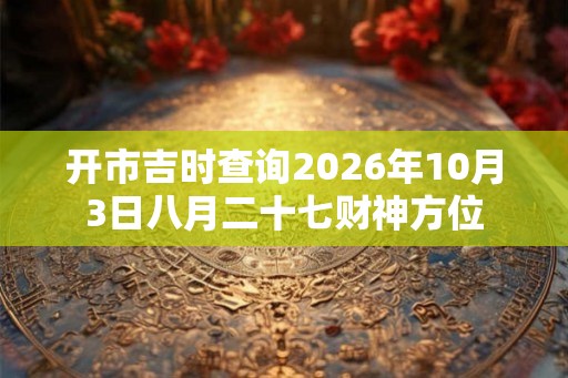 开市吉时查询2026年10月3日八月二十七财神方位