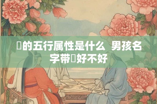 燊的五行属性是什么 男孩名字带燊好不好 燊的五行属性是什么 男孩名字带燊好不好