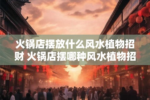 火锅店摆放什么风水植物招财 火锅店摆哪种风水植物招财