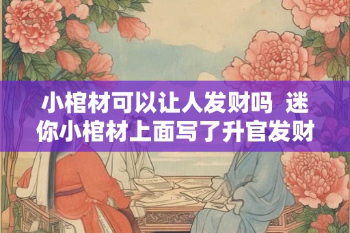 小棺材可以让人发财吗  迷你小棺材上面写了升官发财