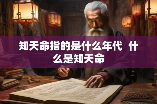 知天命指的是什么年代 什么是知天命 知天命指的是什么年代 什么是知天命