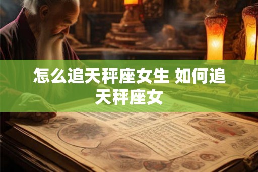 怎么追天秤座女生 如何追天秤座女
