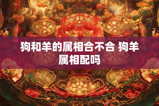 狗和羊的属相合不合 狗羊属相配吗