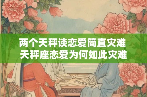 两个天秤谈恋爱简直灾难 天秤座恋爱为何如此灾难
