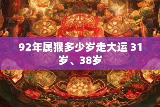 92年属猴多少岁走大运 31岁、38岁