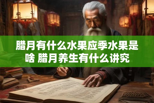 腊月有什么水果应季水果是啥 腊月养生有什么讲究 腊月有什么水果应季水果是啥 腊月养生有什么讲究