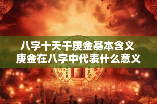 八字十天干庚金基本含义 庚金在八字中代表什么意义