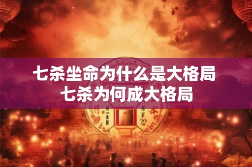 七杀坐命为什么是大格局 七杀为何成大格局