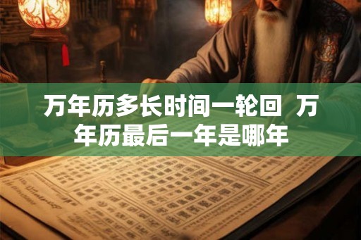 万年历多长时间一轮回  万年历最后一年是哪年