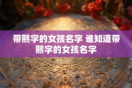 带熙字的女孩名字 谁知道带熙字的女孩名字