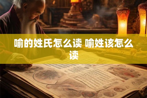 喻的姓氏怎么读 喻姓该怎么读