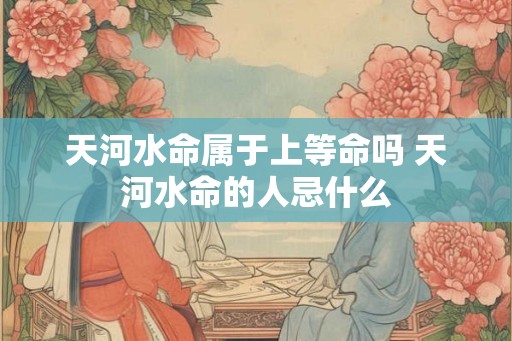 天河水命属于上等命吗 天河水命的人忌什么