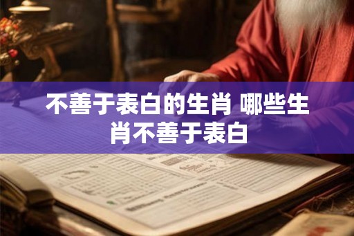 不善于表白的生肖 哪些生肖不善于表白