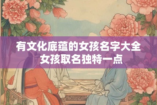 有文化底蕴的女孩名字大全  女孩取名独特一点