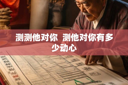 测测他对你 测他对你有多少动心 测测他对你 测他对你有多少动心