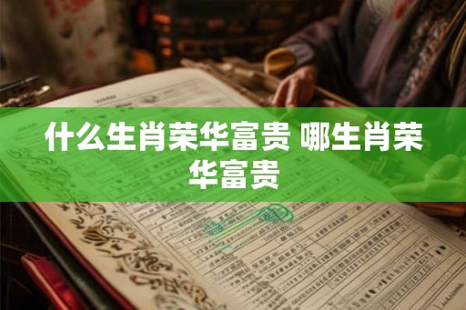 什么生肖荣华富贵 哪生肖荣华富贵 什么生肖荣华富贵 哪生肖荣华富贵