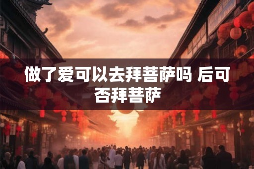 做了爱可以去拜菩萨吗 后可否拜菩萨