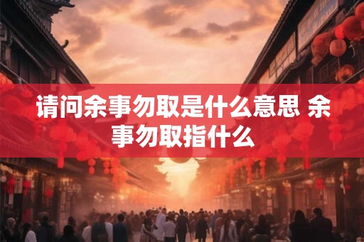 请问余事勿取是什么意思 余事勿取指什么