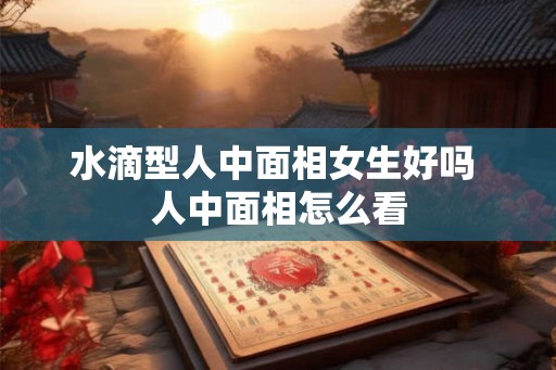 水滴型人中面相女生好吗 人中面相怎么看