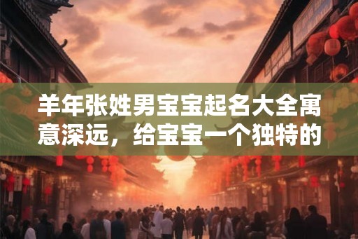羊年张姓男宝宝起名大全寓意深远，给宝宝一个独特的名字