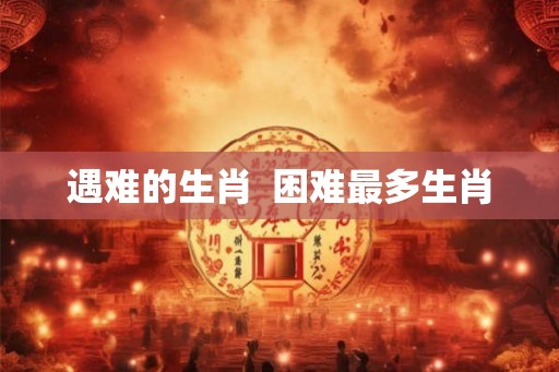 遇难的生肖  困难最多生肖