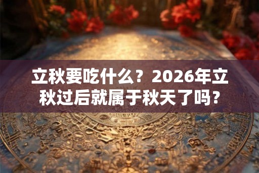 立秋要吃什么？2026年立秋过后就属于秋天了吗？