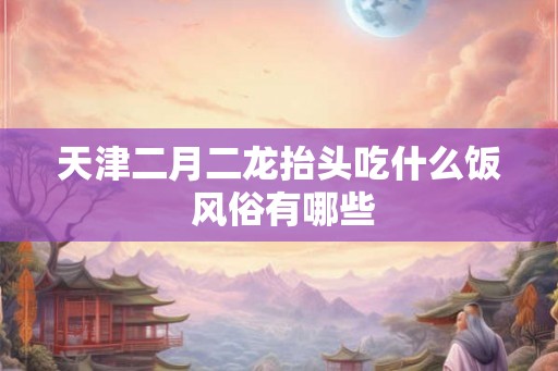 天津二月二龙抬头吃什么饭 风俗有哪些