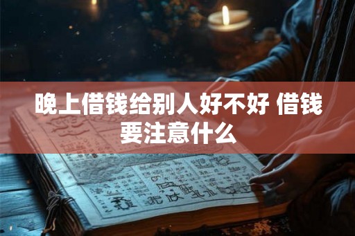 晚上借钱给别人好不好 借钱要注意什么