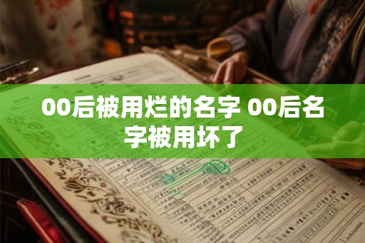 00后被用烂的名字 00后名字被用坏了