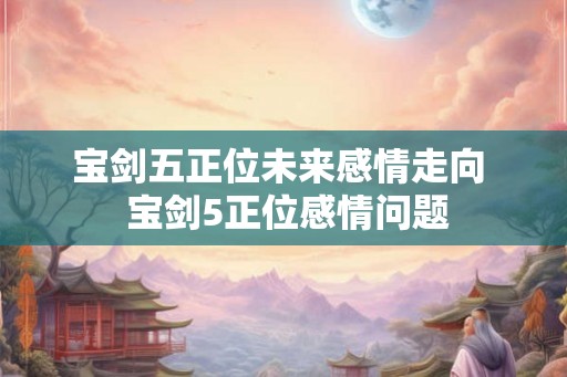 宝剑五正位未来感情走向  宝剑5正位感情问题