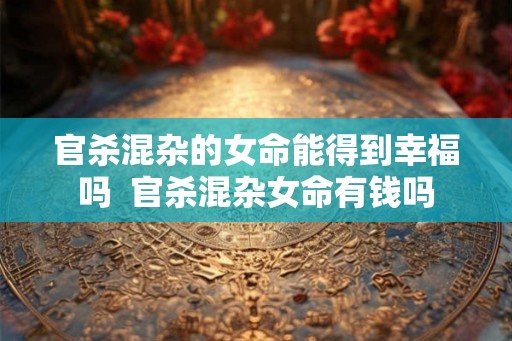官杀混杂的女命能得到幸福吗  官杀混杂女命有钱吗