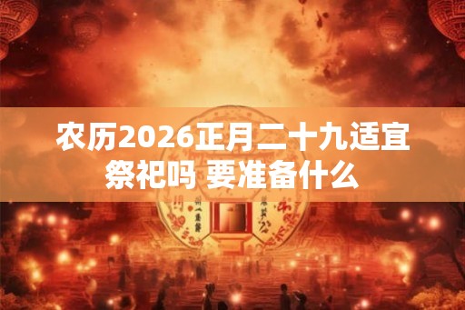 农历2026正月二十九适宜祭祀吗 要准备什么
