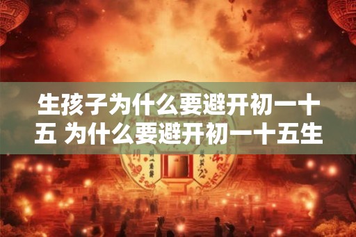 生孩子为什么要避开初一十五 为什么要避开初一十五生孩子