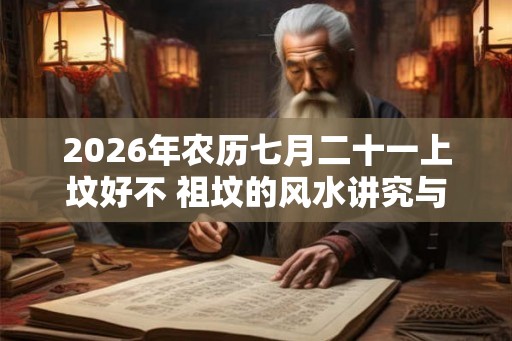 2026年农历七月二十一上坟好不 祖坟的风水讲究与忌讳