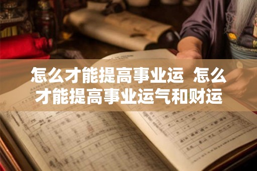 怎么才能提高事业运 怎么才能提高事业运气和财运 怎么才能提高事业运 怎么才能提高事业运气和财运