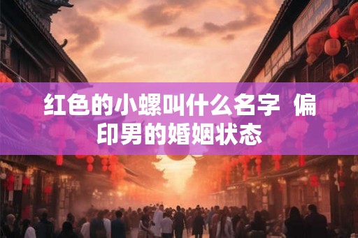 红色的小螺叫什么名字  偏印男的婚姻状态