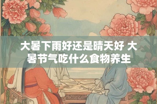 大暑下雨好还是晴天好 大暑节气吃什么食物养生