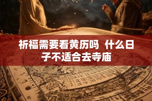 祈福需要看黄历吗  什么日子不适合去寺庙