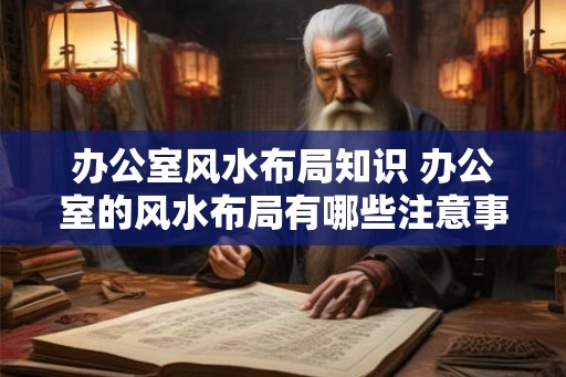 办公室风水布局知识 办公室的风水布局有哪些注意事项