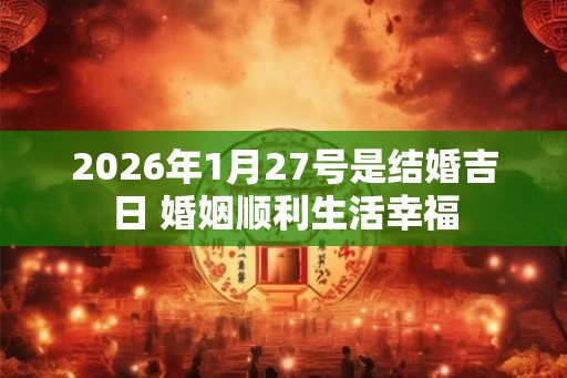 2026年1月27号是结婚吉日 婚姻顺利生活幸福 2026年1月27号是结婚吉日 婚姻顺利生活幸福