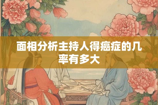 面相分析主持人得癌症的几率有多大 面相分析主持人得癌症的几率有多大