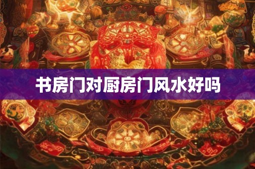 书房门对厨房门风水好吗